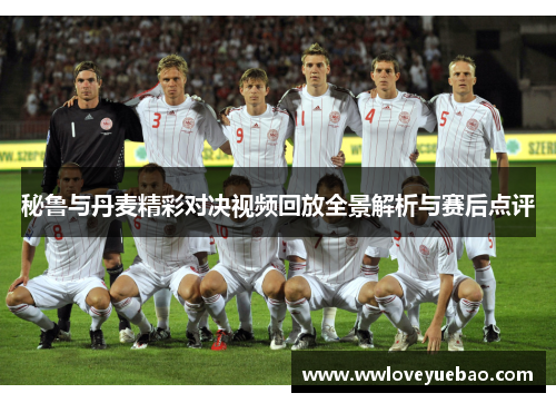 秘鲁与丹麦精彩对决视频回放全景解析与赛后点评